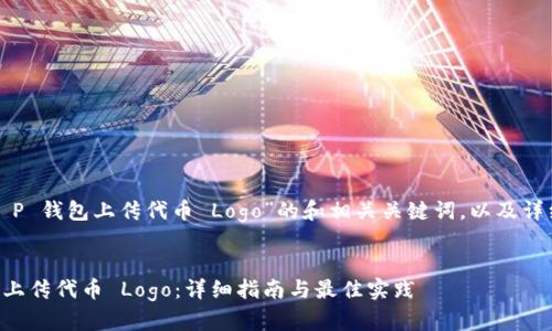 以下是关于“T P 钱包上传代币 Logo”的和相关关键词，以及详细介绍的结构。


T P 钱包如何上传代币 Logo：详细指南与最佳实践