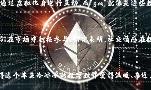 在虚拟货币和区块链社区中，“gm”是“good morning”的缩写，通常用作一种友好的问候，尤其是在社交媒体平台和在线论坛上。这个缩写不仅限于字面上的问候，还是一种文化符号，代表着社区成员之间的友谊和团结。它通常在每天早上被使用，但有时也会延续至一天中的其他时段。

### gm 背后的文化意义

在许多加密货币社区，分享“gm”不仅仅是一句简单的问候，而是一种建立联系、分享愿景的方式。参与者会在彼此的帖文下回复“gm”，以展示他们的存在感和对社区的重视。这种习惯强化了社区的凝聚力，也使得数字货币的交流环境更为亲切和友好。

### gm 与加密文化的交融

此外，使用“gm”也是一种文化现象，尤其是在由年轻、数字化潮流引领的群体中。随着区块链技术的发展，越来越多的有志之士参与其中，他们不仅仅是交易者，更是一个极具活力的社群。使用“gm”这种简单而又直接的表达，帮助他们在这个数字世界中找到归属感。

### gm的使用场合

在Twitter、Discord和Reddit等社交平台上，“gm”的使用极为普遍。早上的问候可能引发一系列互动，随着时间的推移，这种交流也逐渐演变为一种网络文化现象。许多加密圈的从业者，包括开发者、投资者和爱好者，都会在早晨的第一时间发布“gm”，以激励彼此，传递正能量。

### gm与NFT和Metaverse的联系

随着NFT（非同质化代币）和Metaverse（元宇宙）的崛起，“gm”也逐渐成为这些新兴领域的一部分。在虚拟世界中，用户可以通过虚拟化身进行互动，而“gm”就像是这些数字存在之间的一种无障碍交流方式。它赋予了这种互动情感上的温暖，形成了一种共通的语言。

### 在投资中的心理影响

使用“gm”在心理上也可能对投资者产生促动作用。当人们在早晨看到朋友或者同行的问候时，这种情感的连接可以激励他们在市场中积极参与。研究表明，社交情感在投资决策中起着重要作用，因此，像“gm”这样的简单问候也许能够在潜意识中影响人们的行为和决策。

### 结尾

总的来说，“gm”不仅是一个简单的问候语，更是虚拟货币社区中一种重要的文化符号。它强调了社群之间的联系和友好，使得这个本来冷冰冰的数字世界变得温暖、亲近。因此，下次当你看到“gm”时，不妨停下脚步，思考一下这背后蕴含的文化深意，也许会让你对整个社区有更深的理解和感受。