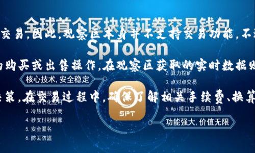 TP钱包观察区主要是用于展示不同代币的实时数据和相关信息，而并非用于直接进行交易。因此，观察区本身并不支持交易功能。不过，用户可以通过TP钱包的其他功能或板块进行代币的交易和管理。

要进行交易，用户需要在TP钱包中找到具体的交易市场或钱包功能，相应地进行代币的购买或出售操作。在观察区获取的实时数据则有助于用户做出更明智的交易决策，例如了解某种代币的价格走势、市场深度等信息。

如果你希望进行交易，建议首先仔细查看观察区的数据，以便在合适的时机作出交易决策。在交易过程中，确保了解相关手续费、换算率以及市场动态，以最大限度地降低风险。

如有其他问题或需要进一步的帮助，请随时询问！