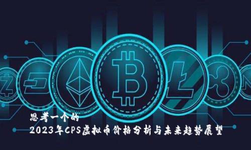 思考一个的  
2023年CPS虚拟币价格分析与未来趋势展望